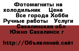 Фотомагниты на холодильник! › Цена ­ 1 000 - Все города Хобби. Ручные работы » Услуги   . Сахалинская обл.,Южно-Сахалинск г.